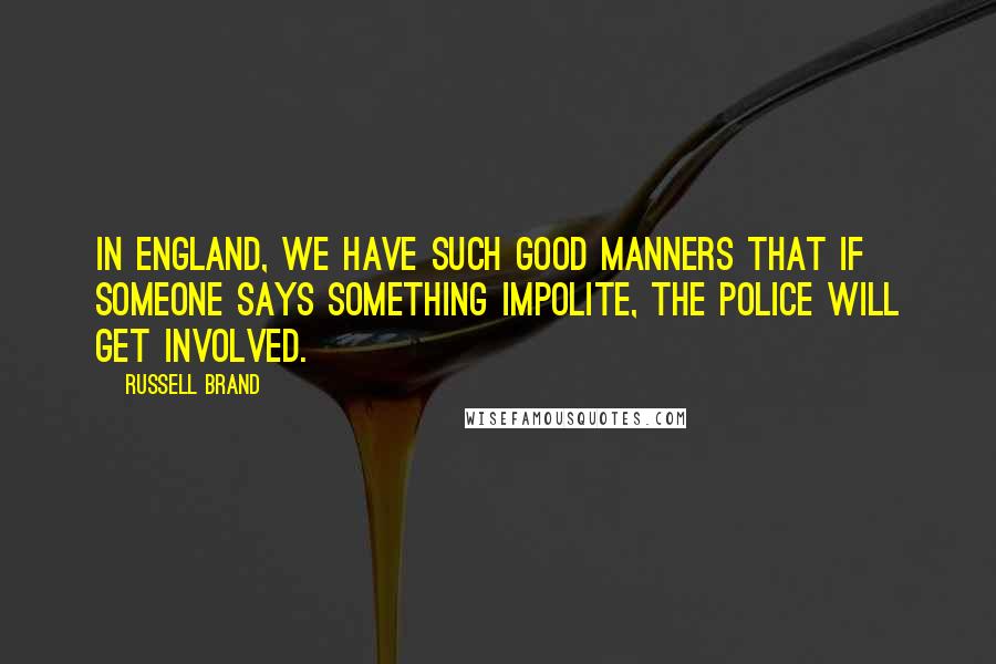 Russell Brand Quotes: In England, we have such good manners that if someone says something impolite, the police will get involved.
