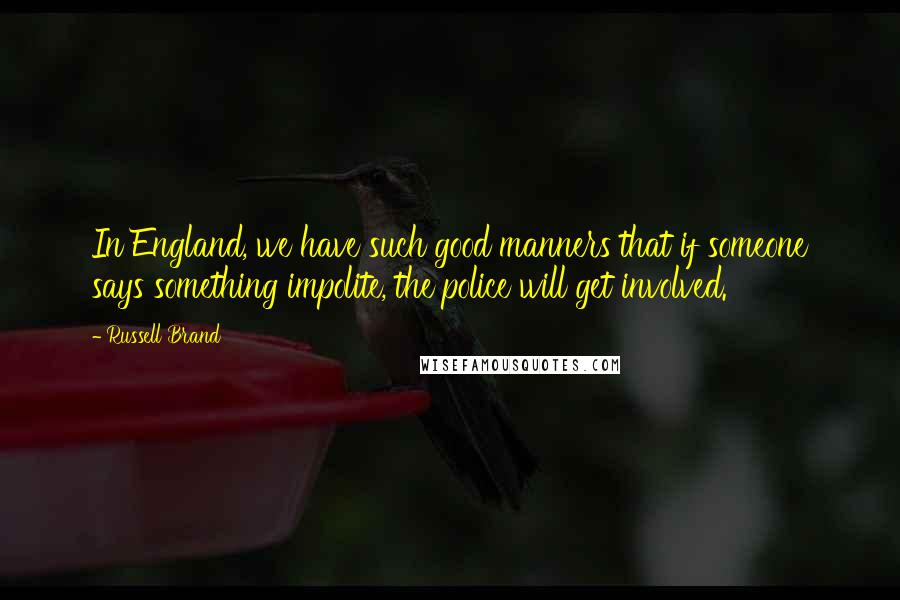 Russell Brand Quotes: In England, we have such good manners that if someone says something impolite, the police will get involved.