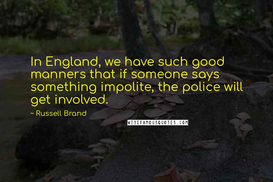 Russell Brand Quotes: In England, we have such good manners that if someone says something impolite, the police will get involved.