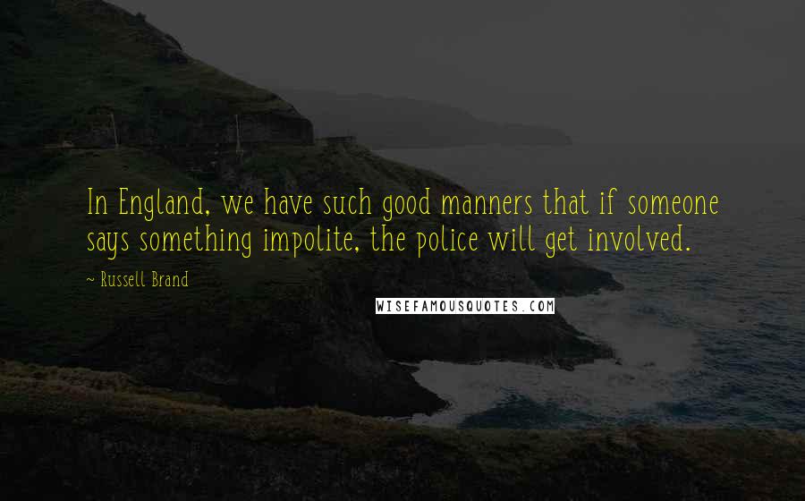 Russell Brand Quotes: In England, we have such good manners that if someone says something impolite, the police will get involved.