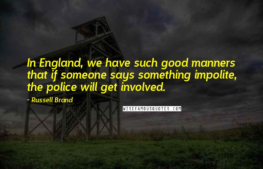 Russell Brand Quotes: In England, we have such good manners that if someone says something impolite, the police will get involved.