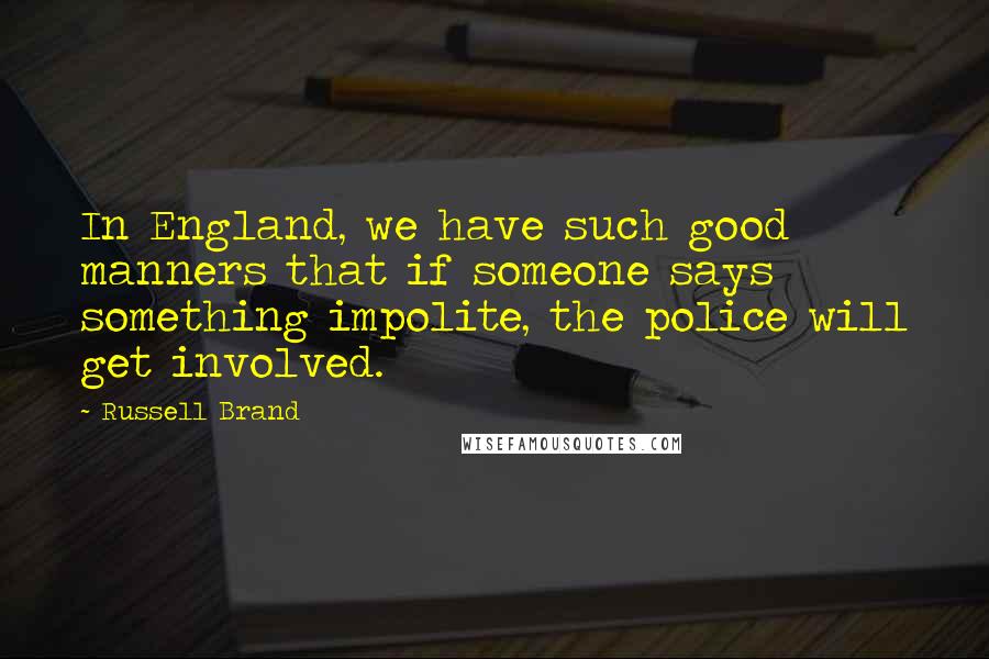 Russell Brand Quotes: In England, we have such good manners that if someone says something impolite, the police will get involved.