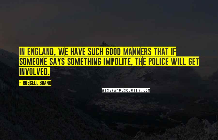 Russell Brand Quotes: In England, we have such good manners that if someone says something impolite, the police will get involved.