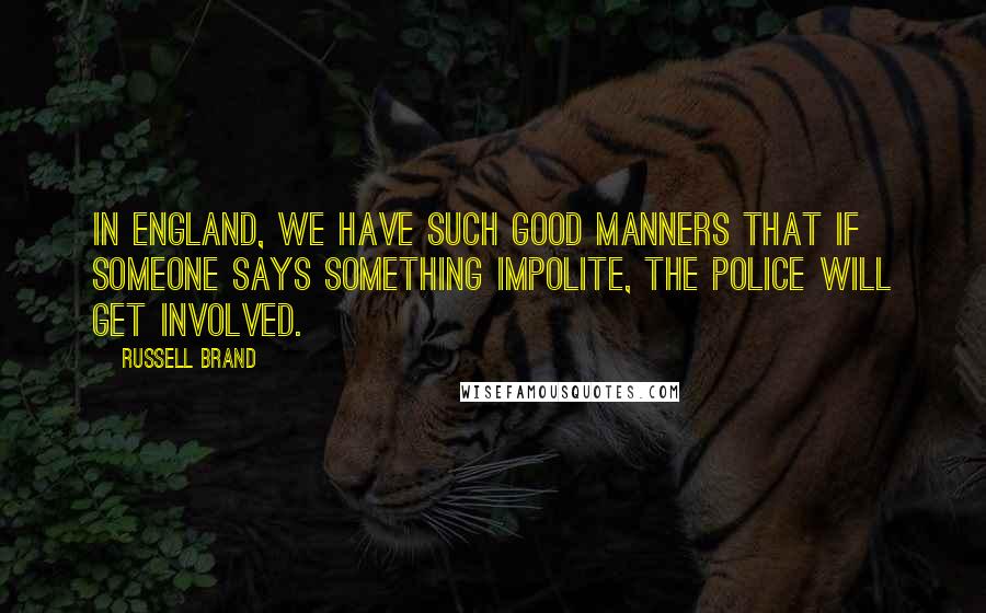 Russell Brand Quotes: In England, we have such good manners that if someone says something impolite, the police will get involved.