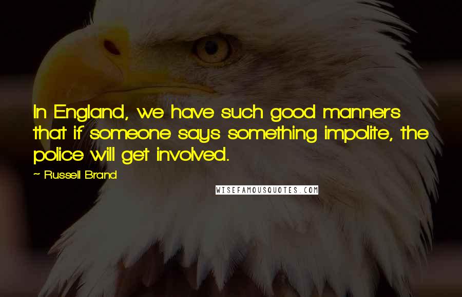Russell Brand Quotes: In England, we have such good manners that if someone says something impolite, the police will get involved.
