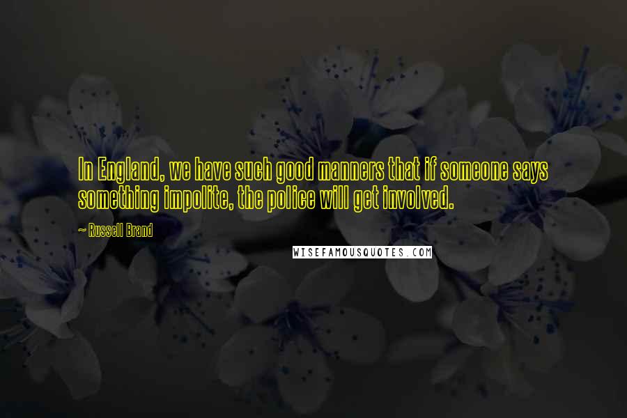 Russell Brand Quotes: In England, we have such good manners that if someone says something impolite, the police will get involved.