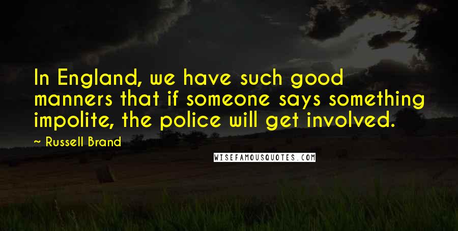 Russell Brand Quotes: In England, we have such good manners that if someone says something impolite, the police will get involved.