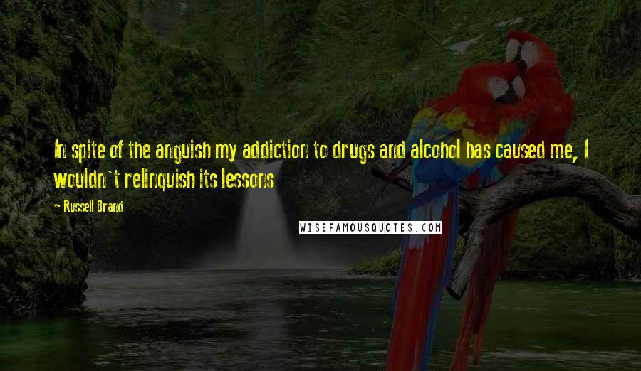 Russell Brand Quotes: In spite of the anguish my addiction to drugs and alcohol has caused me, I wouldn't relinquish its lessons