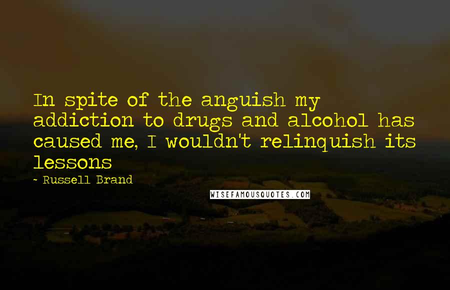 Russell Brand Quotes: In spite of the anguish my addiction to drugs and alcohol has caused me, I wouldn't relinquish its lessons