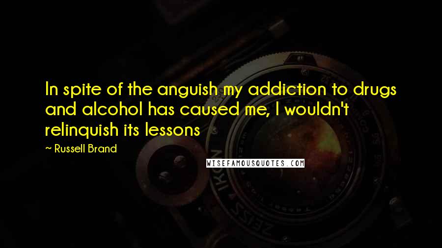 Russell Brand Quotes: In spite of the anguish my addiction to drugs and alcohol has caused me, I wouldn't relinquish its lessons