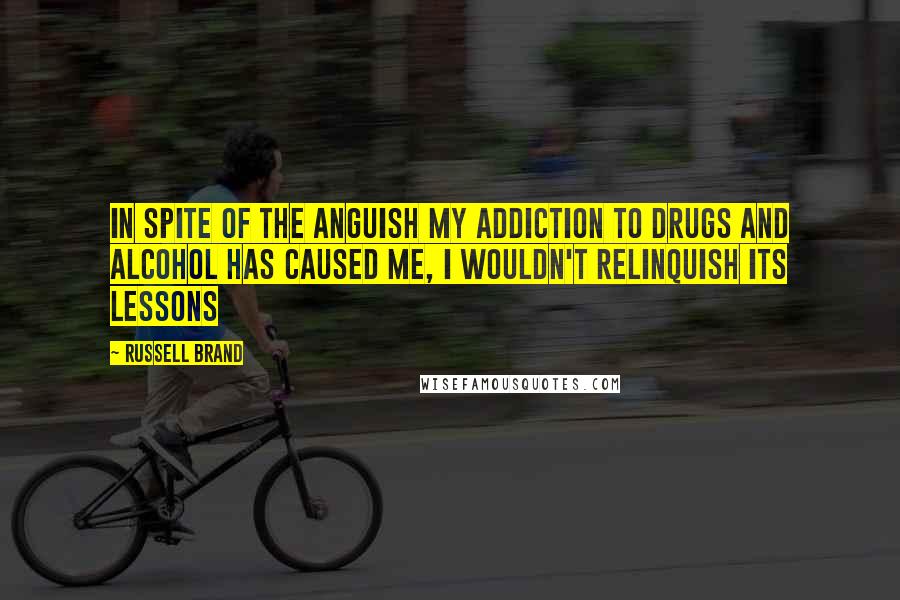 Russell Brand Quotes: In spite of the anguish my addiction to drugs and alcohol has caused me, I wouldn't relinquish its lessons