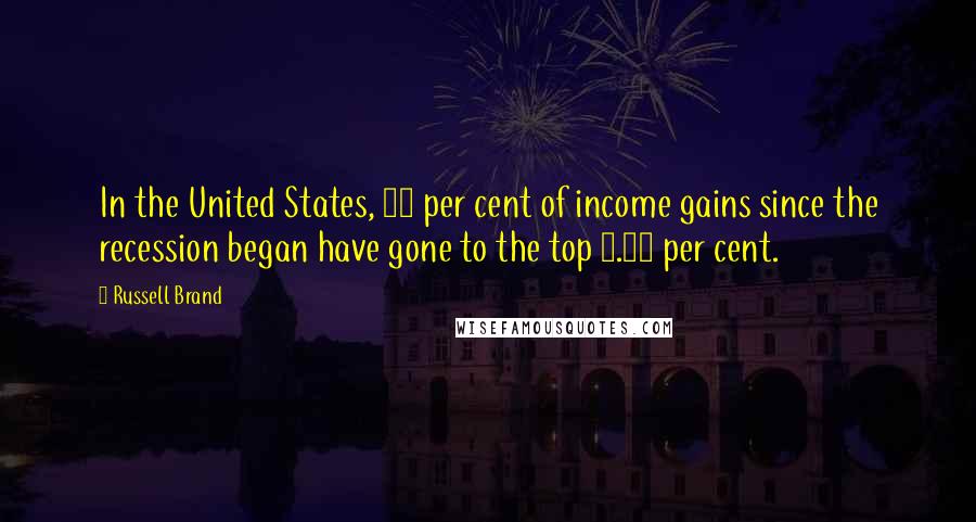 Russell Brand Quotes: In the United States, 95 per cent of income gains since the recession began have gone to the top 0.01 per cent.