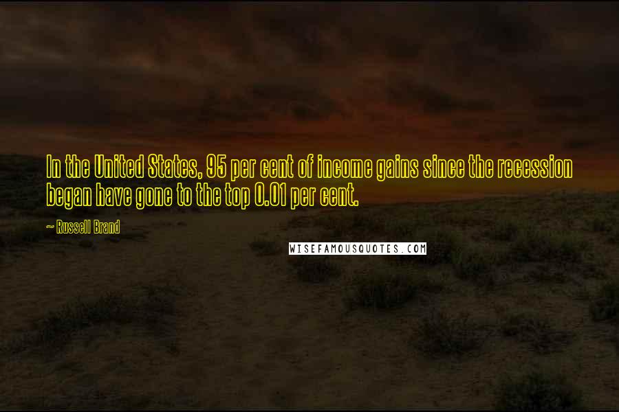 Russell Brand Quotes: In the United States, 95 per cent of income gains since the recession began have gone to the top 0.01 per cent.