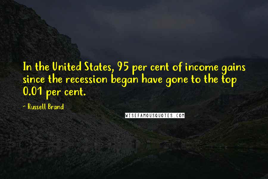 Russell Brand Quotes: In the United States, 95 per cent of income gains since the recession began have gone to the top 0.01 per cent.