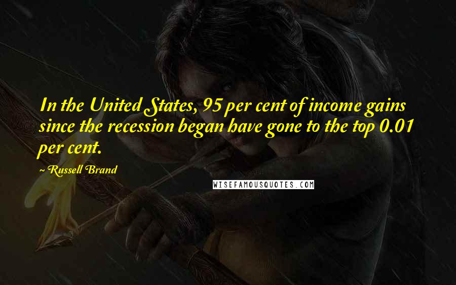 Russell Brand Quotes: In the United States, 95 per cent of income gains since the recession began have gone to the top 0.01 per cent.