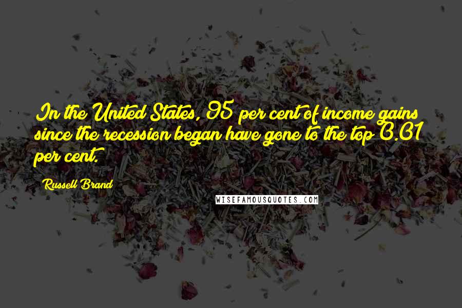 Russell Brand Quotes: In the United States, 95 per cent of income gains since the recession began have gone to the top 0.01 per cent.