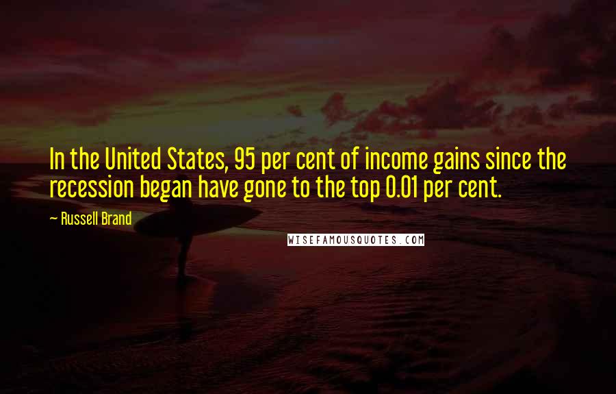 Russell Brand Quotes: In the United States, 95 per cent of income gains since the recession began have gone to the top 0.01 per cent.