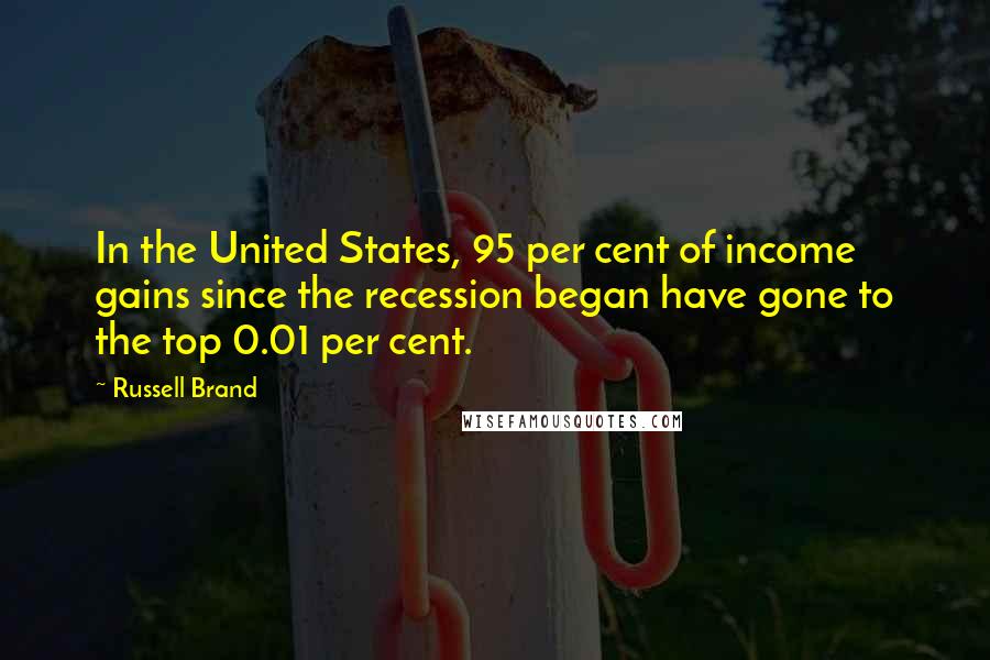 Russell Brand Quotes: In the United States, 95 per cent of income gains since the recession began have gone to the top 0.01 per cent.