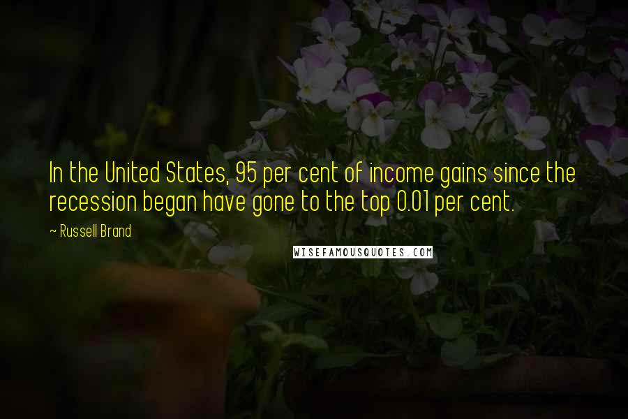 Russell Brand Quotes: In the United States, 95 per cent of income gains since the recession began have gone to the top 0.01 per cent.