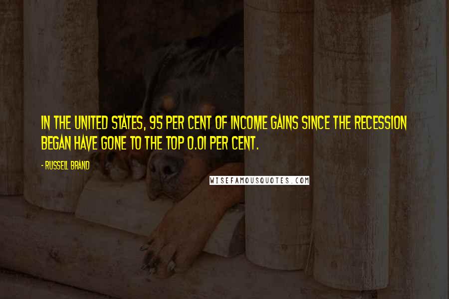 Russell Brand Quotes: In the United States, 95 per cent of income gains since the recession began have gone to the top 0.01 per cent.