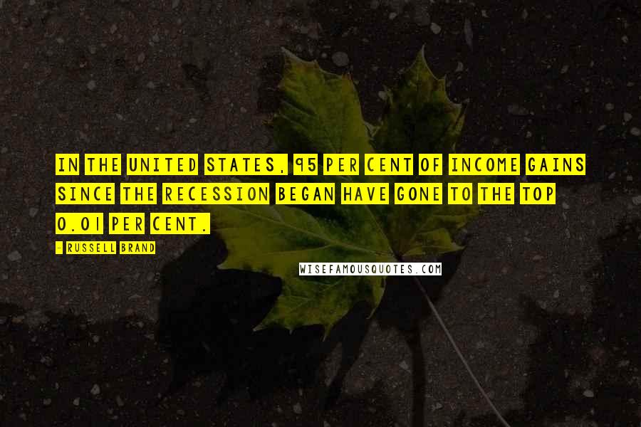 Russell Brand Quotes: In the United States, 95 per cent of income gains since the recession began have gone to the top 0.01 per cent.