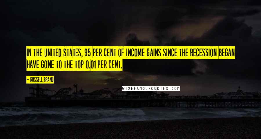 Russell Brand Quotes: In the United States, 95 per cent of income gains since the recession began have gone to the top 0.01 per cent.