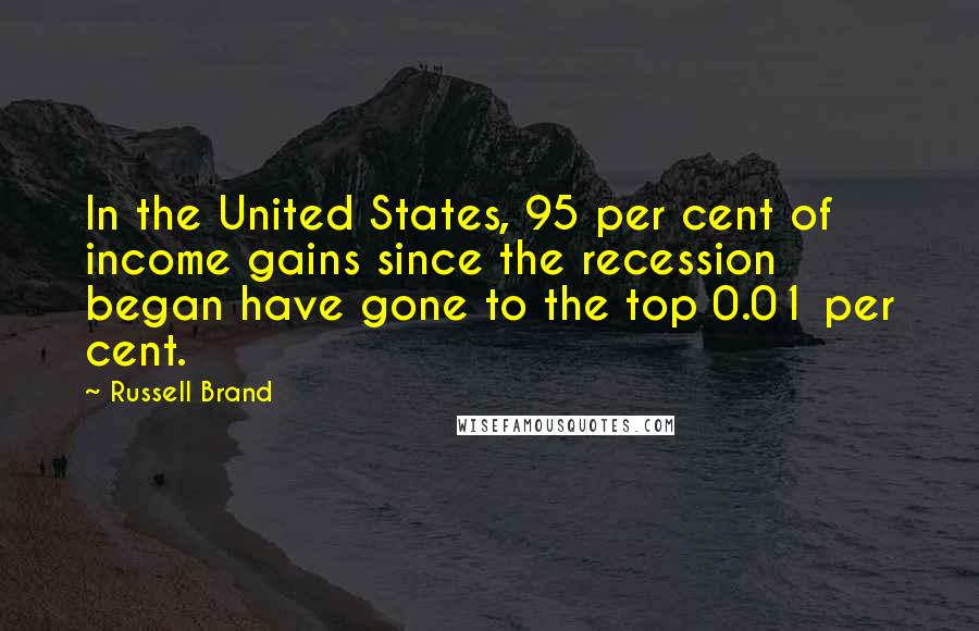 Russell Brand Quotes: In the United States, 95 per cent of income gains since the recession began have gone to the top 0.01 per cent.