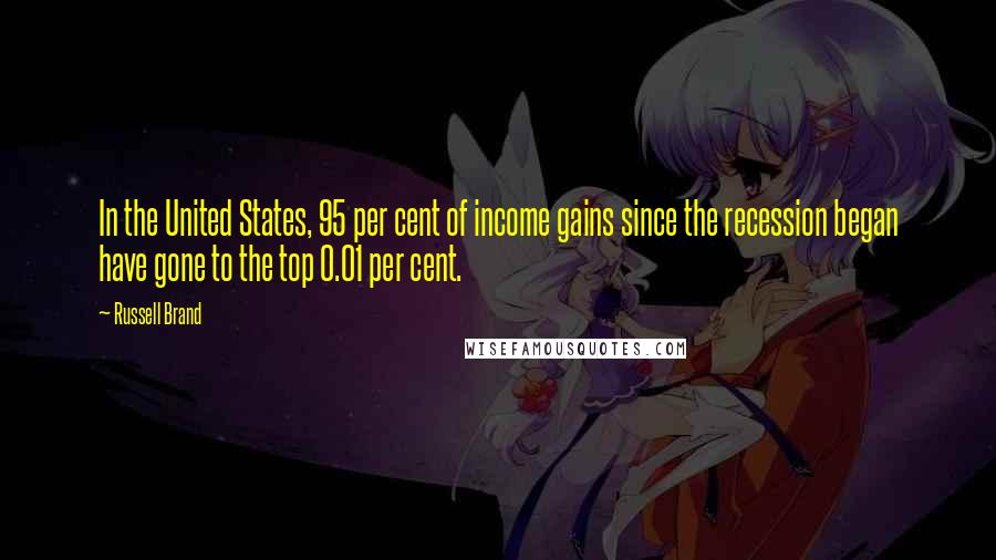 Russell Brand Quotes: In the United States, 95 per cent of income gains since the recession began have gone to the top 0.01 per cent.