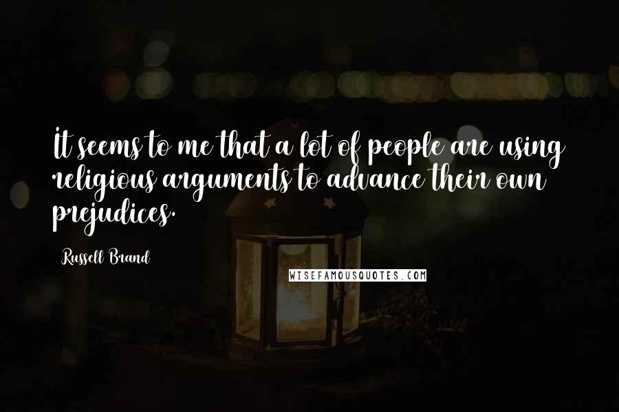 Russell Brand Quotes: It seems to me that a lot of people are using religious arguments to advance their own prejudices.