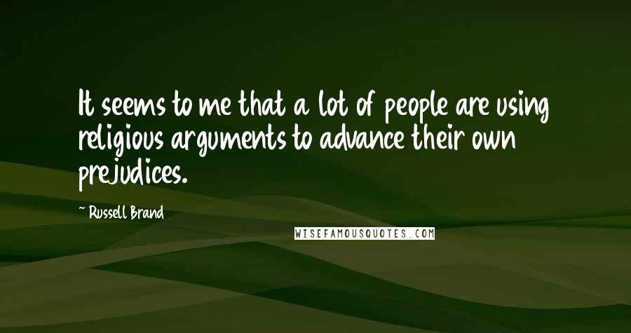 Russell Brand Quotes: It seems to me that a lot of people are using religious arguments to advance their own prejudices.