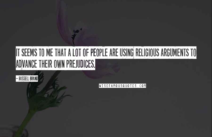 Russell Brand Quotes: It seems to me that a lot of people are using religious arguments to advance their own prejudices.