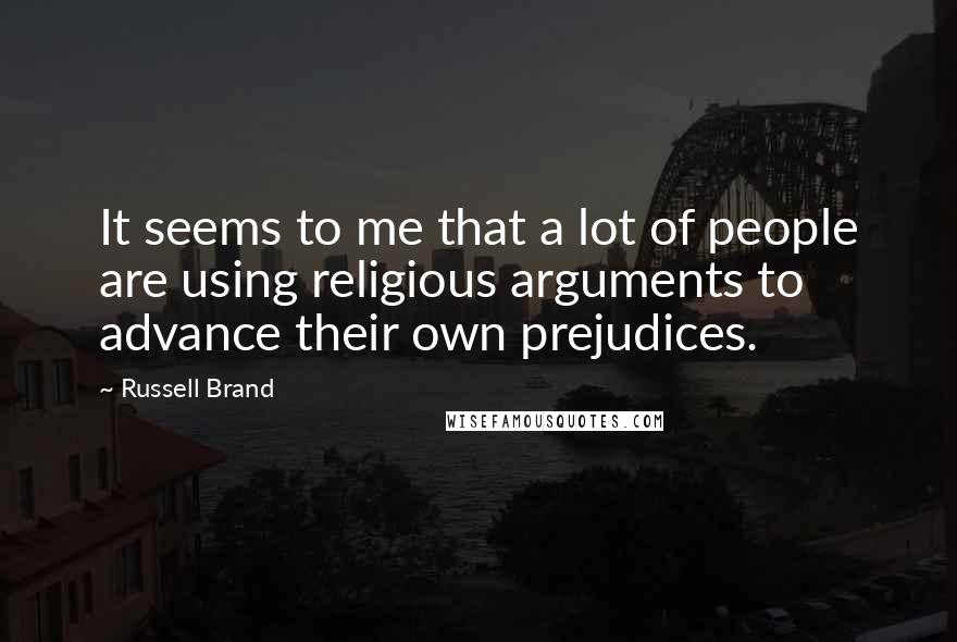 Russell Brand Quotes: It seems to me that a lot of people are using religious arguments to advance their own prejudices.