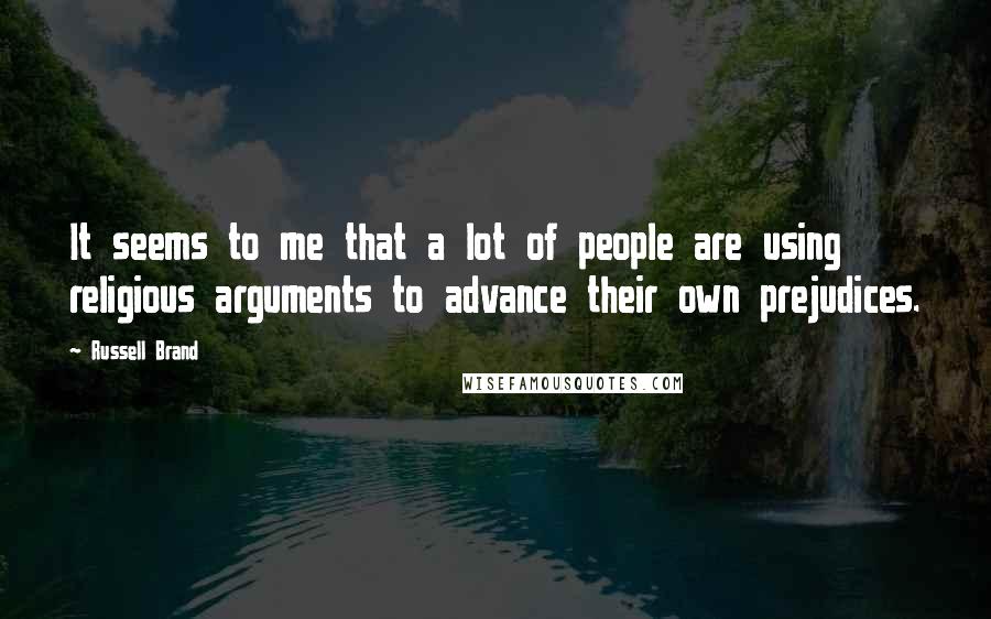 Russell Brand Quotes: It seems to me that a lot of people are using religious arguments to advance their own prejudices.