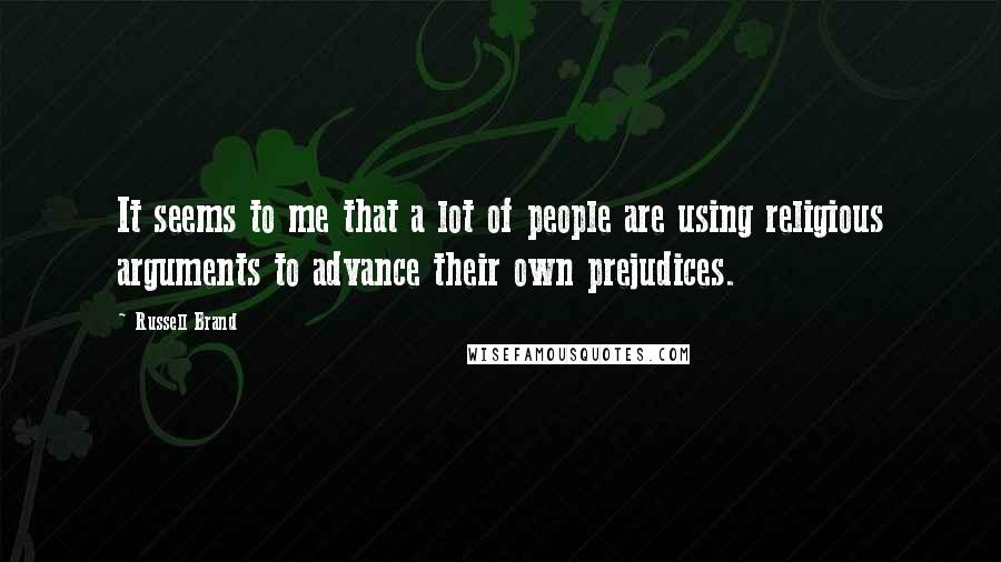 Russell Brand Quotes: It seems to me that a lot of people are using religious arguments to advance their own prejudices.