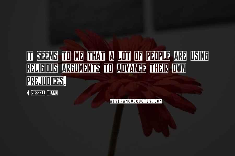 Russell Brand Quotes: It seems to me that a lot of people are using religious arguments to advance their own prejudices.