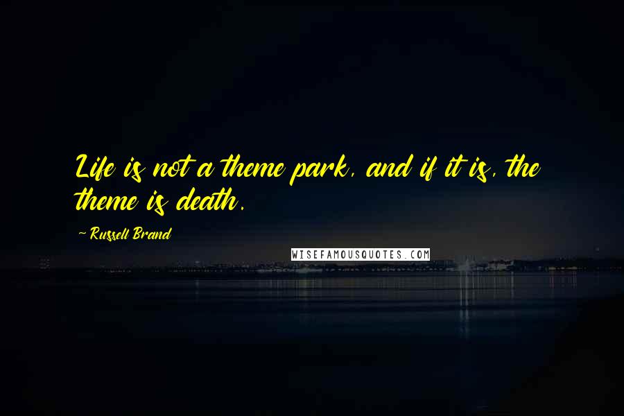 Russell Brand Quotes: Life is not a theme park, and if it is, the theme is death.