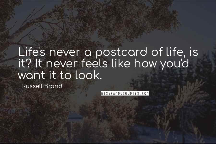 Russell Brand Quotes: Life's never a postcard of life, is it? It never feels like how you'd want it to look.