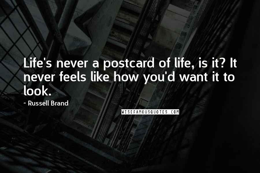 Russell Brand Quotes: Life's never a postcard of life, is it? It never feels like how you'd want it to look.