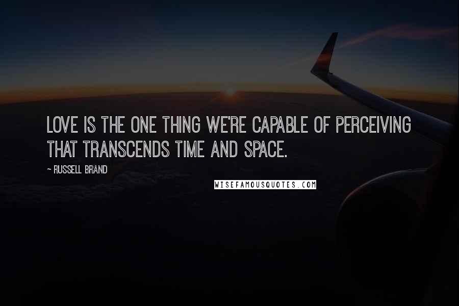 Russell Brand Quotes: Love is the one thing we're capable of perceiving that transcends time and space.