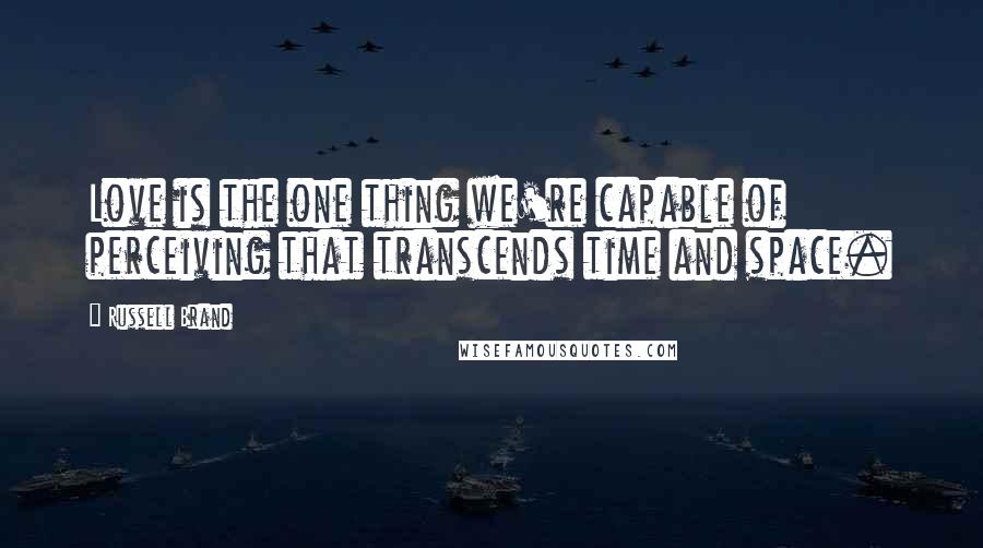 Russell Brand Quotes: Love is the one thing we're capable of perceiving that transcends time and space.