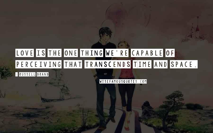 Russell Brand Quotes: Love is the one thing we're capable of perceiving that transcends time and space.