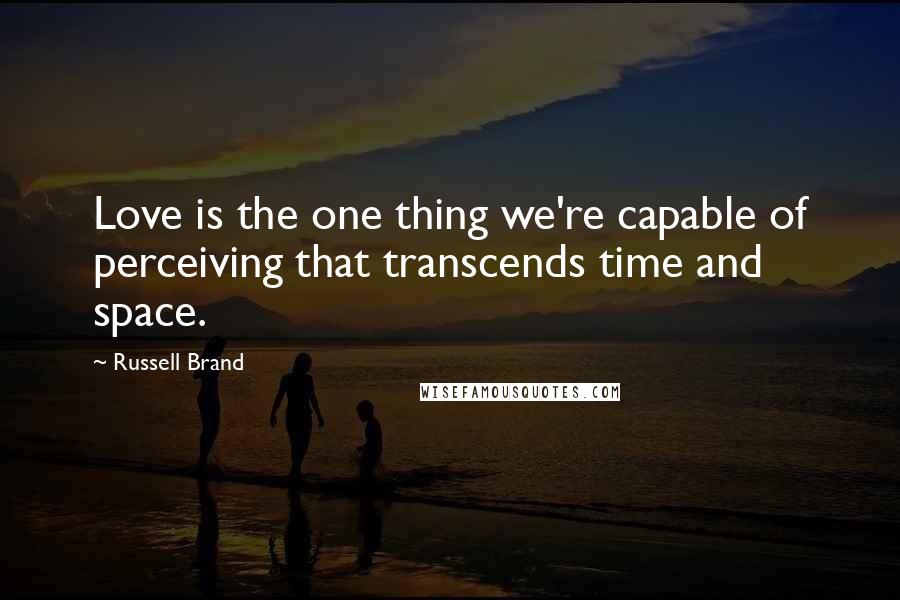 Russell Brand Quotes: Love is the one thing we're capable of perceiving that transcends time and space.