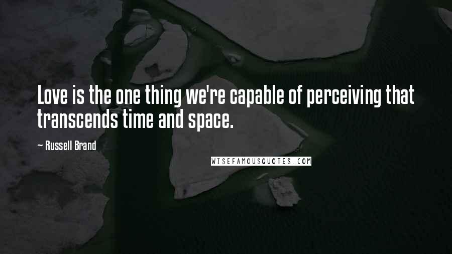 Russell Brand Quotes: Love is the one thing we're capable of perceiving that transcends time and space.