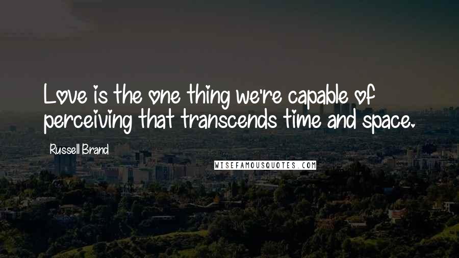 Russell Brand Quotes: Love is the one thing we're capable of perceiving that transcends time and space.