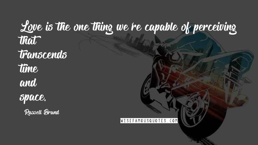 Russell Brand Quotes: Love is the one thing we're capable of perceiving that transcends time and space.