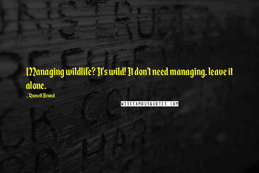 Russell Brand Quotes: Managing wildlife? It's wild! It don't need managing, leave it alone.