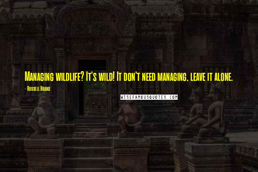 Russell Brand Quotes: Managing wildlife? It's wild! It don't need managing, leave it alone.