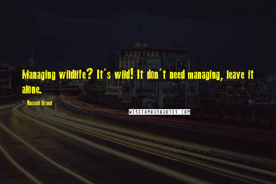 Russell Brand Quotes: Managing wildlife? It's wild! It don't need managing, leave it alone.