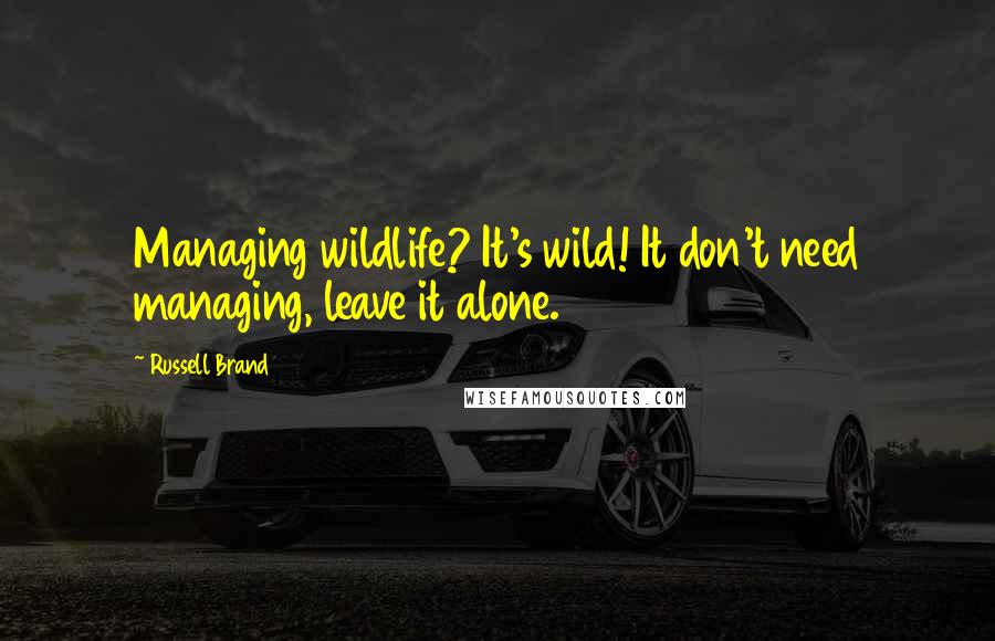 Russell Brand Quotes: Managing wildlife? It's wild! It don't need managing, leave it alone.