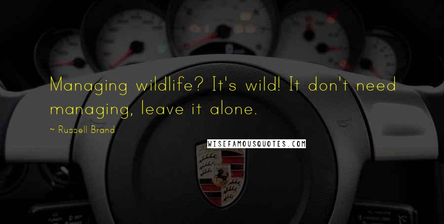 Russell Brand Quotes: Managing wildlife? It's wild! It don't need managing, leave it alone.